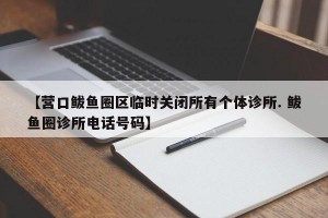 【营口鲅鱼圈区临时关闭所有个体诊所. 鲅鱼圈诊所电话号码】