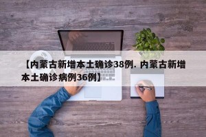 【内蒙古新增本土确诊38例. 内蒙古新增本土确诊病例36例】