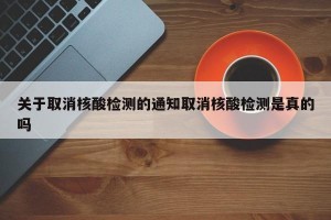 关于取消核酸检测的通知取消核酸检测是真的吗