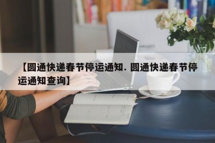 【圆通快递春节停运通知. 圆通快递春节停运通知查询】