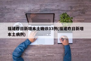 福建昨日新增本土确诊33例(福建昨日新增本土病例)