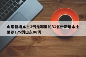 山东新增本土1例是哪里的31省份新增本土确诊175例山东88例