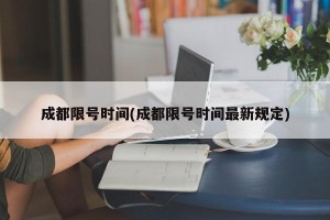 成都限号时间(成都限号时间最新规定)