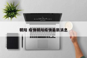 朝阳 疫情朝阳疫情最新消息