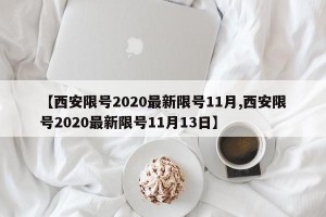 【西安限号2020最新限号11月,西安限号2020最新限号11月13日】
